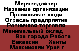 Мерчендайзер › Название организации ­ Правильные люди › Отрасль предприятия ­ Розничная торговля › Минимальный оклад ­ 26 000 - Все города Работа » Вакансии   . Ханты-Мансийский,Урай г.